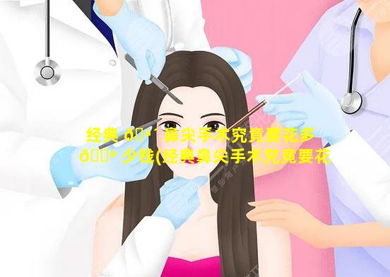 经典 🪴 鼻尖手术究竟要花多 🐺 少钱(经典鼻尖手术究竟要花多少钱一次)